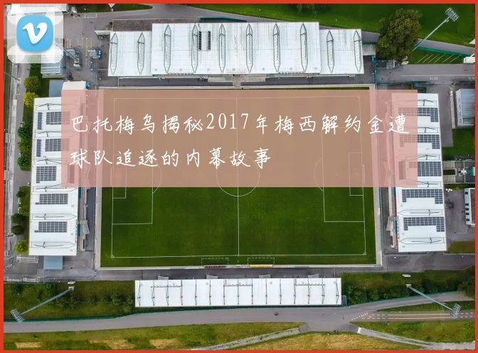 巴托梅乌揭秘2017年梅西解约金遭球队追逐的内幕故事