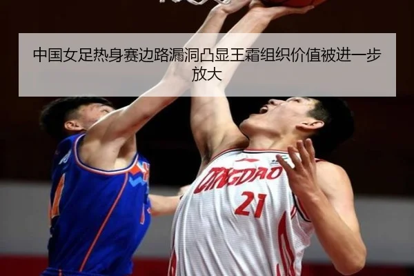 中国女足热身赛边路漏洞凸显王霜组织价值被进一步放大