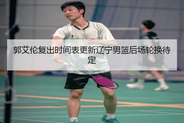 郭艾伦复出时间表更新辽宁男篮后场轮换待定