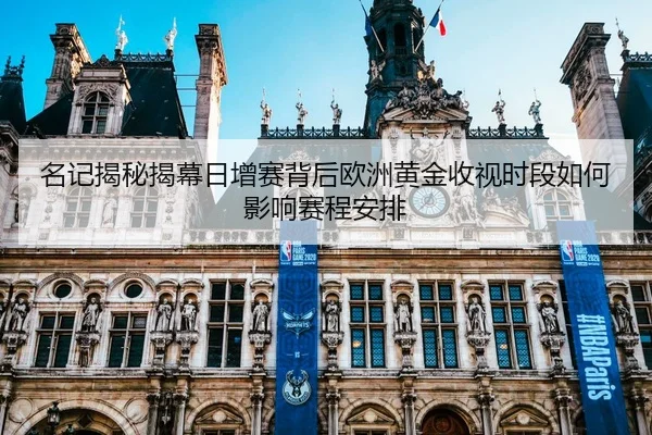 名记揭秘揭幕日增赛背后欧洲黄金收视时段如何影响赛程安排