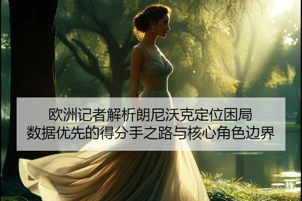 欧洲记者解析朗尼沃克定位困局 数据优先的得分手之路与核心角色边界